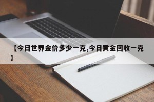 【今日世界金价多少一克,今日黄金回收一克】