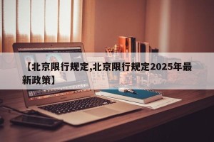 【北京限行规定,北京限行规定2025年最新政策】
