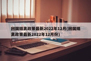 回国隔离政策最新2022年12月(回国隔离政策最新2022年12月份)