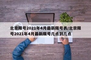 北京限号2021年4月最新限号表/北京限号2021年4月最新限号几点到几点