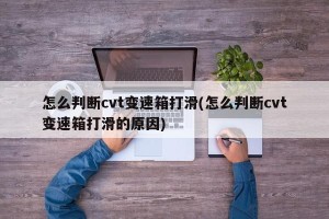 怎么判断cvt变速箱打滑(怎么判断cvt变速箱打滑的原因)