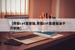 【奇骏cvt变速箱,奇骏cvt变速箱油千万别换】