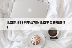 北京新增11例丰台7例(北京丰台新增疫情)