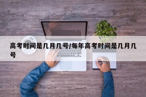 高考时间是几月几号/每年高考时间是几月几号