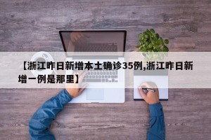 【浙江昨日新增本土确诊35例,浙江昨日新增一例是那里】