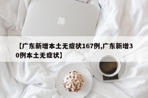 【广东新增本土无症状167例,广东新增30例本土无症状】