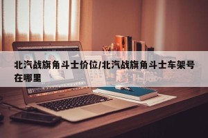 北汽战旗角斗士价位/北汽战旗角斗士车架号在哪里