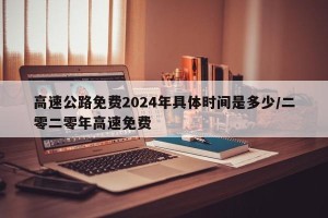 高速公路免费2024年具体时间是多少/二零二零年高速免费