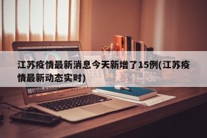 江苏疫情最新消息今天新增了15例(江苏疫情最新动态实时)