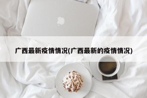 广西最新疫情情况(广西最新的疫情情况)