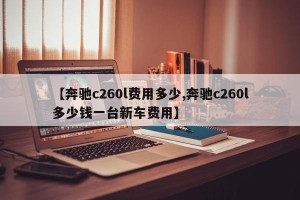 【奔驰c260l费用多少,奔驰c260l多少钱一台新车费用】