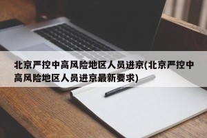 北京严控中高风险地区人员进京(北京严控中高风险地区人员进京最新要求)