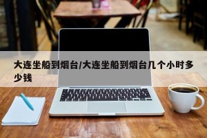 大连坐船到烟台/大连坐船到烟台几个小时多少钱