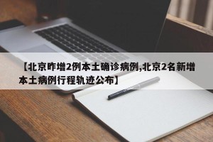 【北京昨增2例本土确诊病例,北京2名新增本土病例行程轨迹公布】