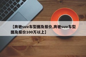 【奔驰suv车型图及报价,奔驰suv车型图及报价100万以上】