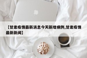【甘肃疫情最新消息今天新增病例,甘肃疫情最新新闻】