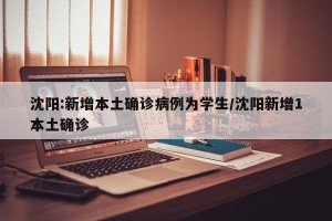 沈阳:新增本土确诊病例为学生/沈阳新增1本土确诊