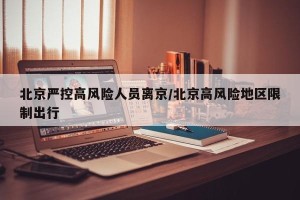 北京严控高风险人员离京/北京高风险地区限制出行