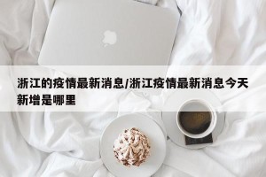 浙江的疫情最新消息/浙江疫情最新消息今天新增是哪里