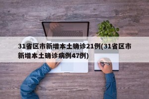 31省区市新增本土确诊21例(31省区市新增本土确诊病例47例)