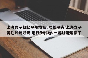 上海女子赶赴郑州地铁5号线寻夫/上海女子奔赴郑州寻夫 地铁5号线内一幕让她崩溃了