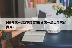 9图兴鸿一品3室精装修(兴鸿一品二手房的费用)