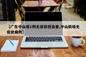 【广东中山增1例无症状感染者,中山新增无症状病例】