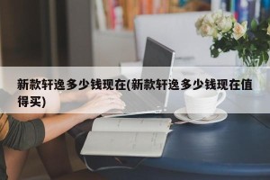 新款轩逸多少钱现在(新款轩逸多少钱现在值得买)