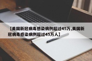 【美国新冠病毒感染病例超过45万,美国新冠病毒感染病例超过45万人】