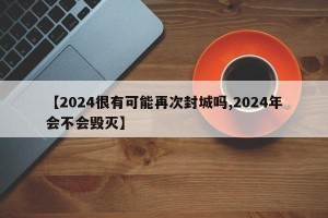 【2024很有可能再次封城吗,2024年会不会毁灭】