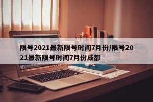 限号2021最新限号时间7月份/限号2021最新限号时间7月份成都