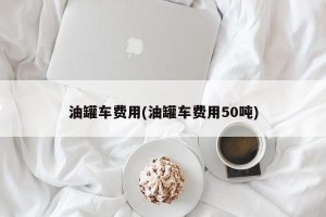 油罐车费用(油罐车费用50吨)