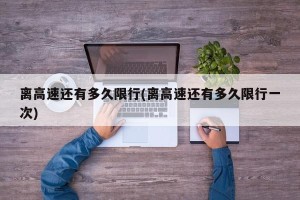 离高速还有多久限行(离高速还有多久限行一次)