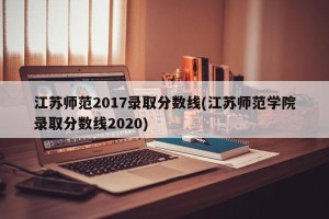 江苏师范2017录取分数线(江苏师范学院录取分数线2020)
