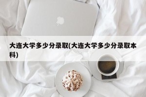 大连大学多少分录取(大连大学多少分录取本科)