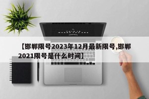 【邯郸限号2023年12月最新限号,邯郸2021限号是什么时间】