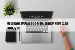 美国新冠肺炎超765万例/美国新冠肺炎超308万例