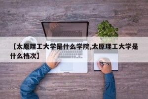 【太原理工大学是什么学院,太原理工大学是什么档次】