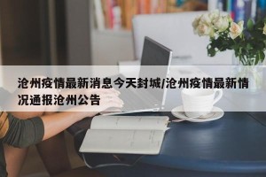 沧州疫情最新消息今天封城/沧州疫情最新情况通报沧州公告