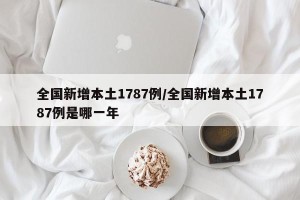 全国新增本土1787例/全国新增本土1787例是哪一年
