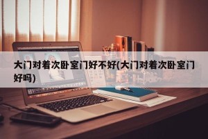 大门对着次卧室门好不好(大门对着次卧室门好吗)
