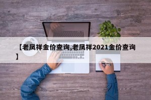【老凤祥金价查询,老凤祥2021金价查询】
