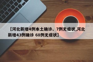 【河北新增4例本土确诊、7例无症状,河北新增43例确诊 68例无症状】