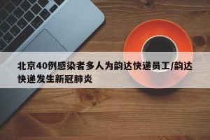 北京40例感染者多人为韵达快递员工/韵达快递发生新冠肺炎