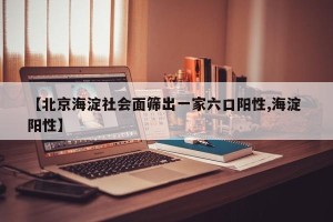 【北京海淀社会面筛出一家六口阳性,海淀 阳性】