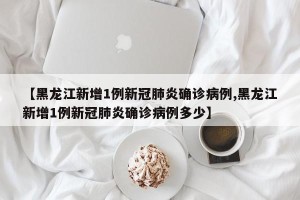 【黑龙江新增1例新冠肺炎确诊病例,黑龙江新增1例新冠肺炎确诊病例多少】