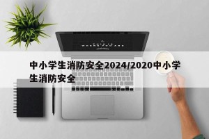 中小学生消防安全2024/2020中小学生消防安全