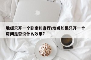地暖只开一个卧室和客厅/地暖如果只开一个房间是否没什么效果?