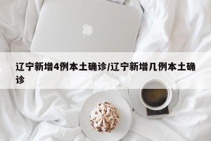 辽宁新增4例本土确诊/辽宁新增几例本土确诊
