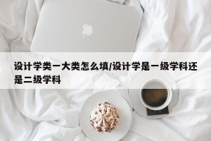设计学类一大类怎么填/设计学是一级学科还是二级学科